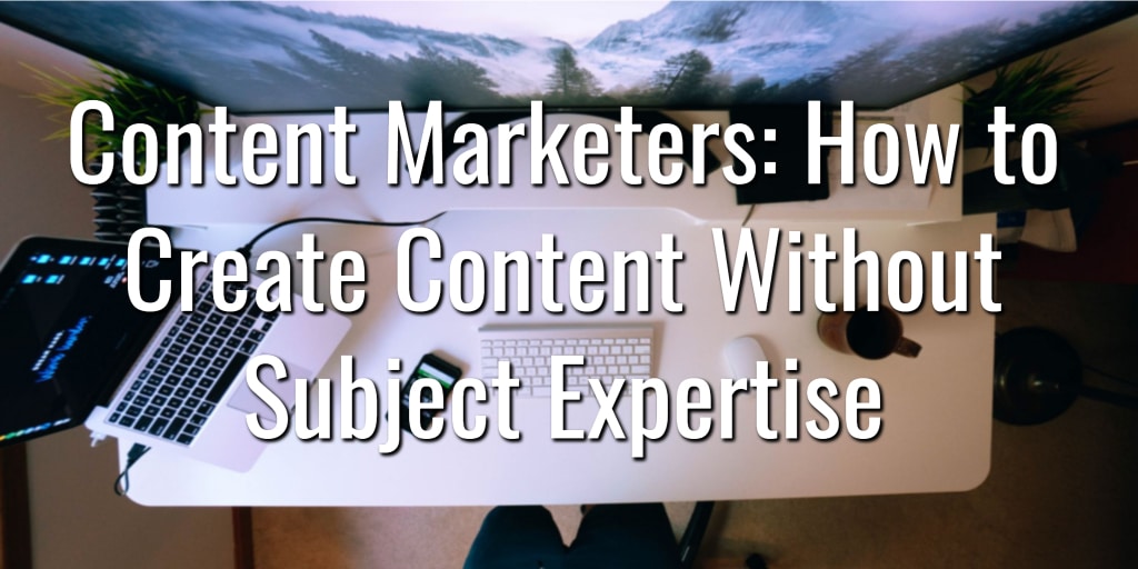 Content Marketers How to Create Content Without Subject Expertise