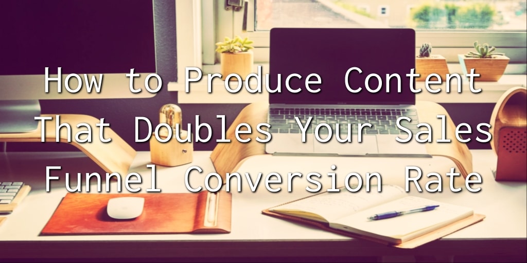 How to Produce Content That Doubles Your Sales Funnel Conversion Rate