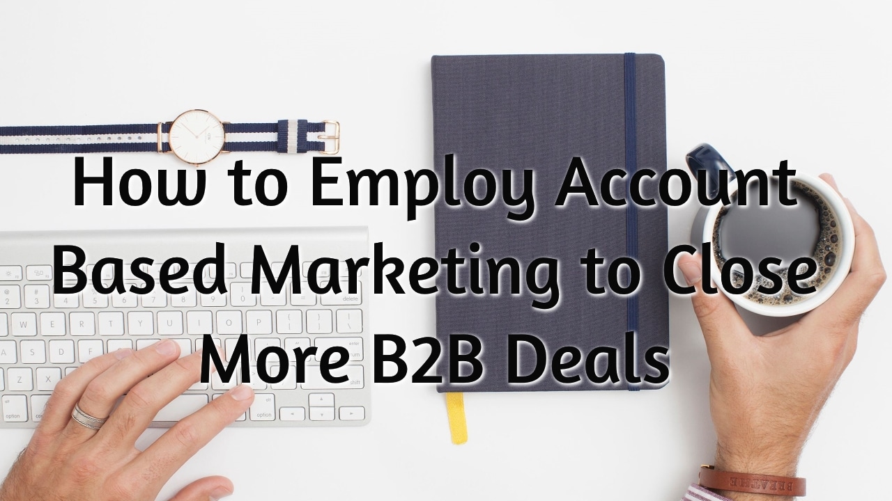 How to Employ Account Based Marketing to Close More B2B Deals